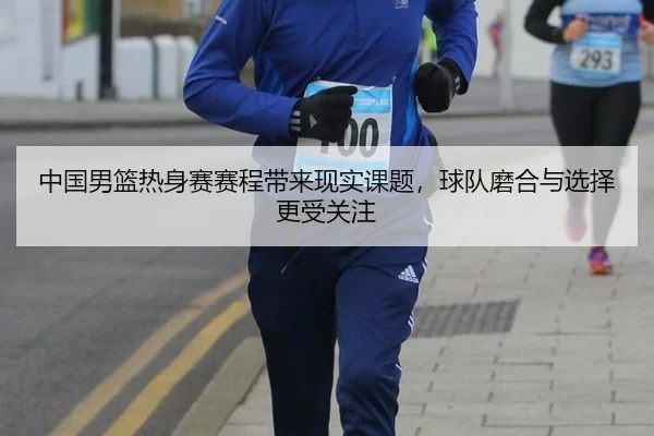 中国男篮热身赛赛程带来现实课题，球队磨合与选择更受关注（Queen of Bounty）